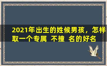 2021年出生的姓候男孩，怎样取一个专属  不撞  名的好名字